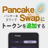【草コイン購入】パンケーキスワップ(Pancake Swap)でのトークンの購入方法と追加方法